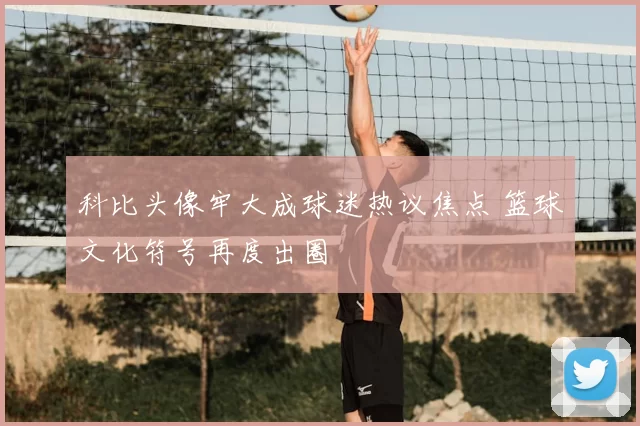科比头像牢大成球迷热议焦点 篮球文化符号再度出圈