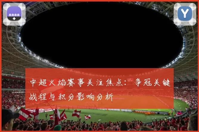 中超火焰赛事关注焦点：争冠关键战程与积分影响分析