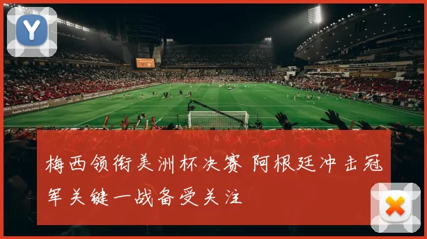 梅西领衔美洲杯决赛 阿根廷冲击冠军关键一战备受关注