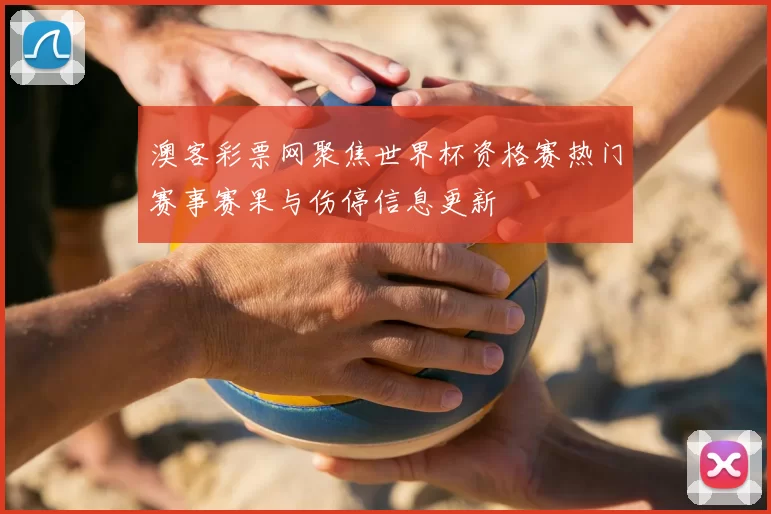 澳客彩票网聚焦世界杯资格赛热门赛事赛果与伤停信息更新